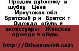 Продам дубленку  и шубку › Цена ­ 10 000 - Иркутская обл., Братский р-н, Братск г. Одежда, обувь и аксессуары » Женская одежда и обувь   